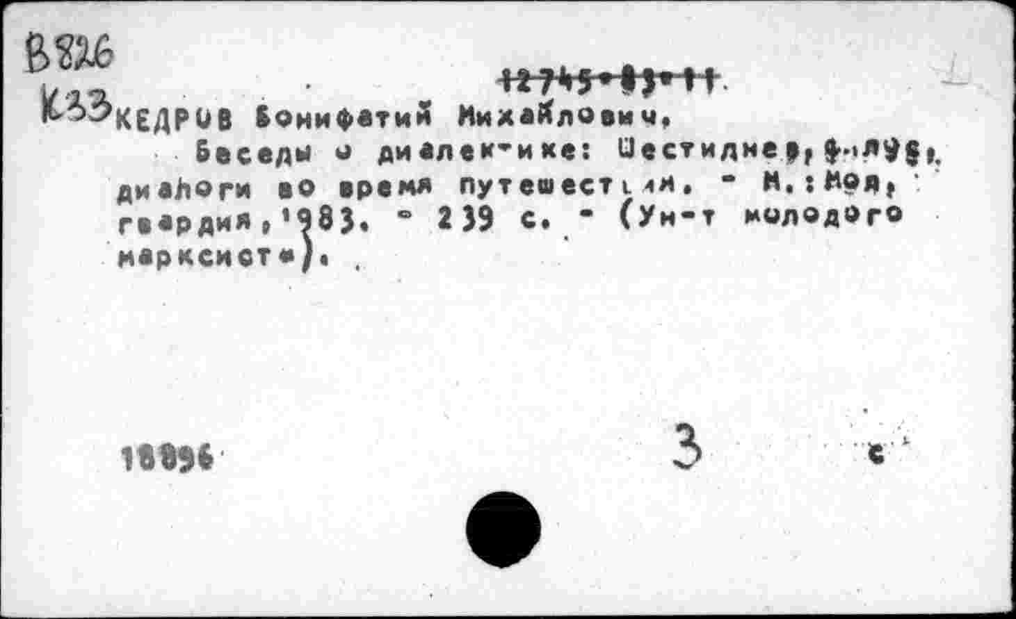 ﻿^^КЕДРив Вонифвтий Михаилович,
Беседы о ди алек-и хе: Шестидме», $->л$$ диаДоги во время путешестслм. - М.:Мря, гвардия, «983. • 2 39 С. ’ (Ун-т молодого марксист«), ,
1889Б